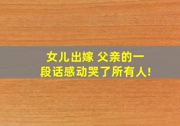 女儿出嫁 父亲的一段话感动哭了所有人!